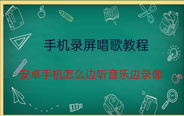 手机录屏唱歌教程 安卓手机怎么边听音乐边录像？